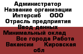 Администратор › Название организации ­ Интерсиб-T, ООО › Отрасль предприятия ­ Ввод данных › Минимальный оклад ­ 30 000 - Все города Работа » Вакансии   . Кировская обл.